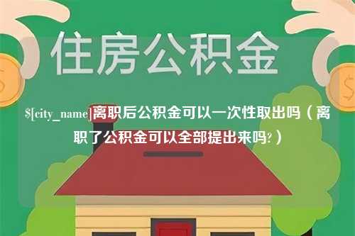 汕尾离职后公积金可以一次性取出吗（离职了公积金可以全部提出来吗?）