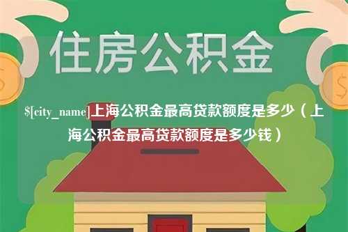 汕尾上海公积金最高贷款额度是多少（上海公积金最高贷款额度是多少钱）